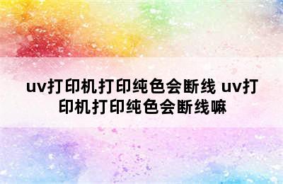 uv打印机打印纯色会断线 uv打印机打印纯色会断线嘛